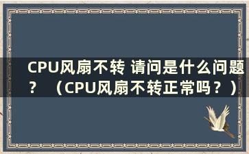 CPU风扇不转 请问是什么问题？ （CPU风扇不转正常吗？）